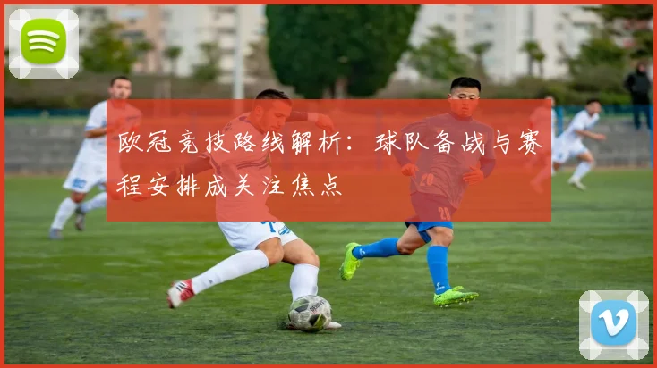 欧冠竞技路线解析：球队备战与赛程安排成关注焦点