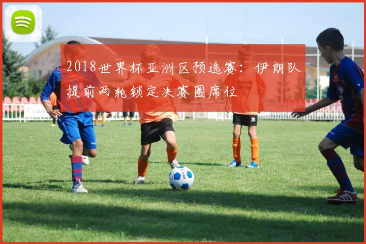 2018世界杯亚洲区预选赛:伊朗队提前两轮锁定决赛圈席位
