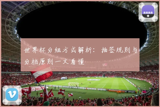 世界杯分组方式解析:抽签规则与分档原则一文看懂