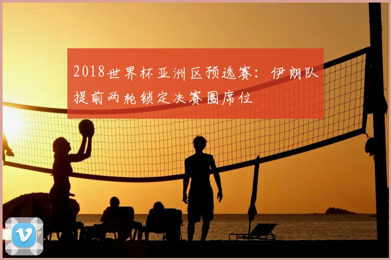 2018世界杯亚洲区预选赛:伊朗队提前两轮锁定决赛圈席位