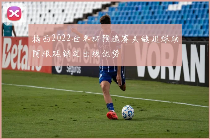 梅西2022世界杯预选赛关键进球助阿根廷锁定出线优势
