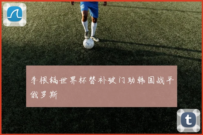 李根镐世界杯替补破门助韩国战平俄罗斯