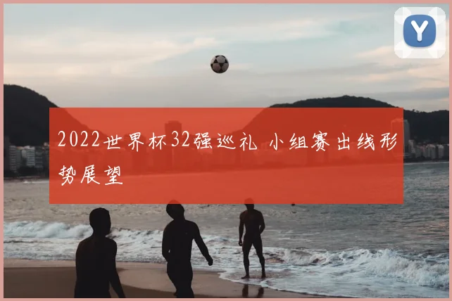 2022世界杯32强巡礼 小组赛出线形势展望