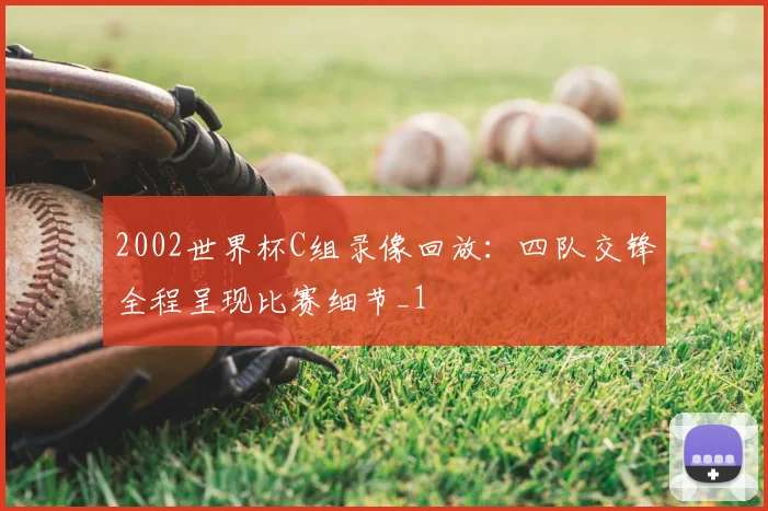 2002世界杯C组录像回放：四队交锋全程呈现比赛细节_1