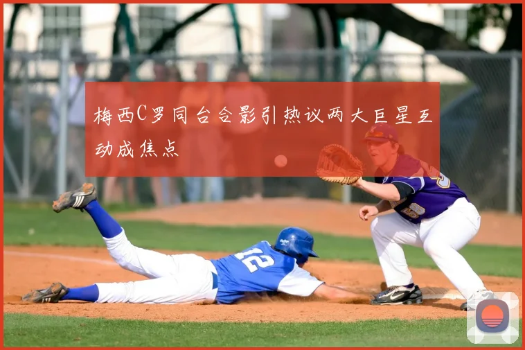 梅西C罗同台合影引热议两大巨星互动成焦点