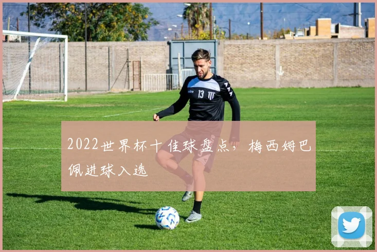 2022世界杯十佳球盘点,梅西姆巴佩进球入选