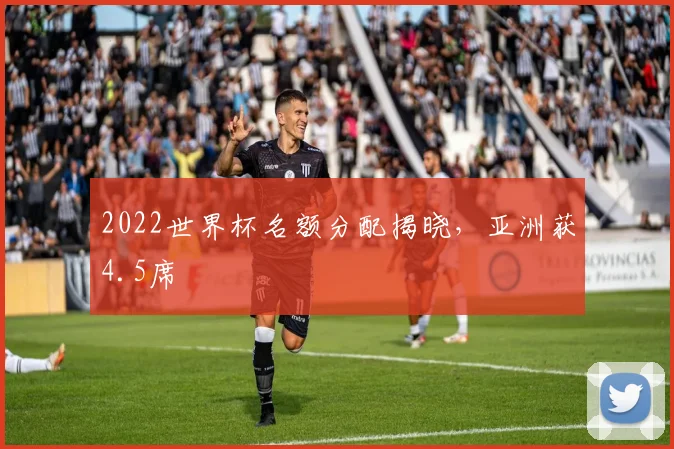 2022世界杯名额分配揭晓,亚洲获4.5席