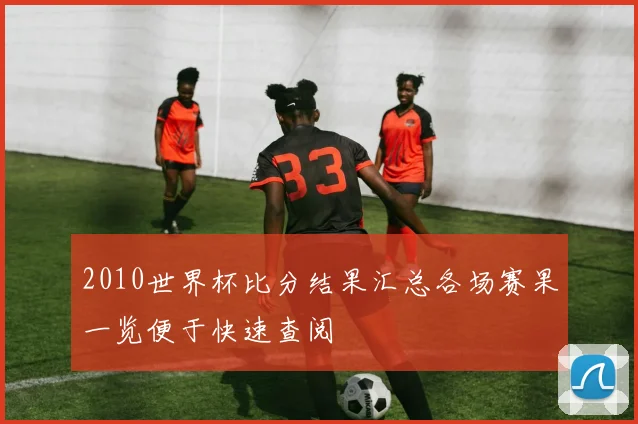 2010世界杯比分结果汇总各场赛果一览便于快速查阅