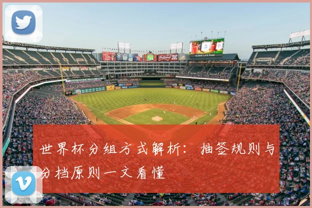 世界杯分组方式解析:抽签规则与分档原则一文看懂