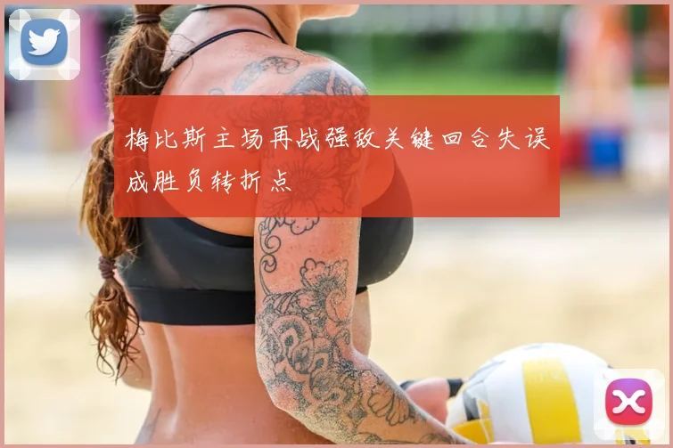 梅比斯主场再战强敌关键回合失误成胜负转折点