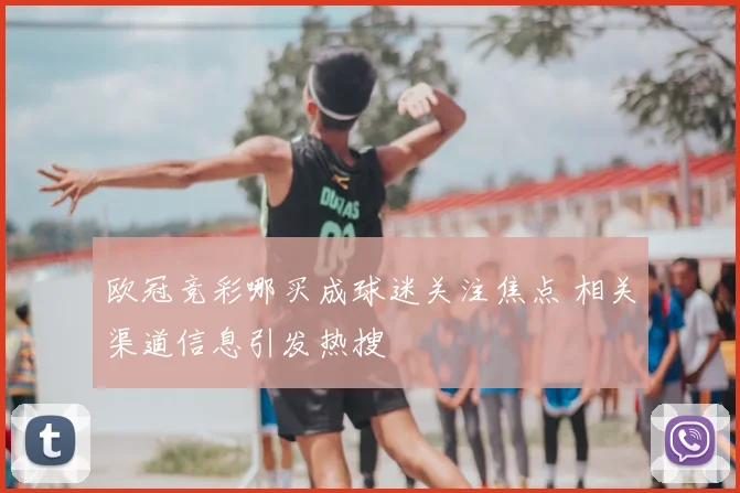欧冠竞彩哪买成球迷关注焦点 相关渠道信息引发热搜