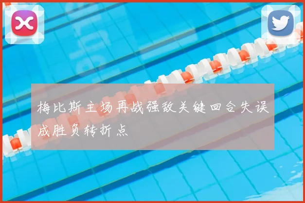 梅比斯主场再战强敌关键回合失误成胜负转折点